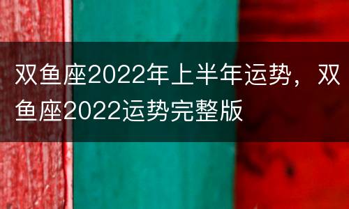 双鱼座2022年上半年运势，双鱼座2022运势完整版
