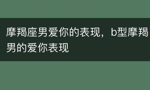 摩羯座男爱你的表现，b型摩羯男的爱你表现