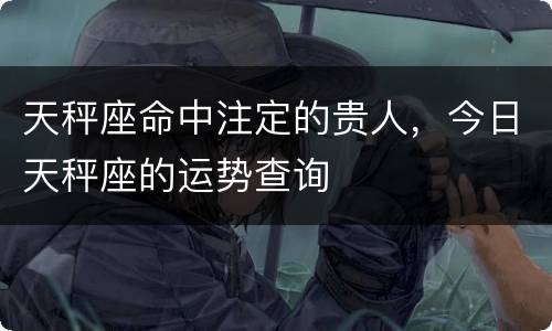 天秤座命中注定的贵人，今日天秤座的运势查询