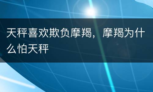 天秤喜欢欺负摩羯，摩羯为什么怕天秤