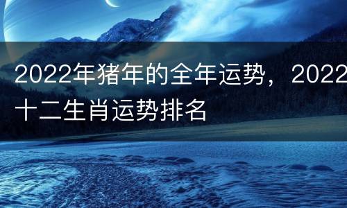 2022年猪年的全年运势，2022十二生肖运势排名