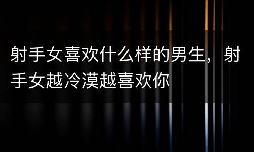 射手女喜欢什么样的男生，射手女越冷漠越喜欢你