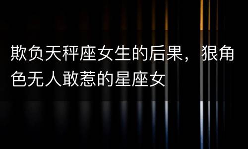 欺负天秤座女生的后果，狠角色无人敢惹的星座女