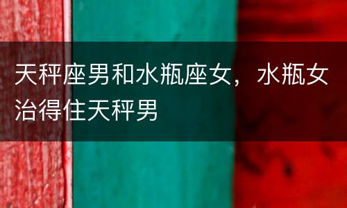 天秤座男和水瓶座女，水瓶女治得住天秤男