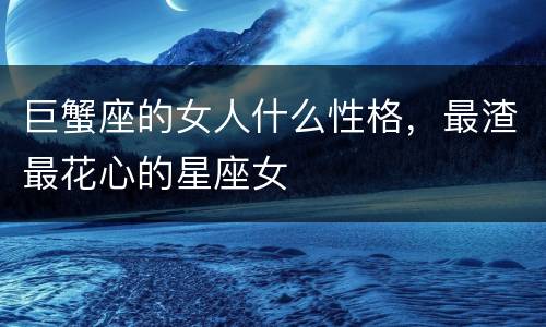 巨蟹座的女人什么性格，最渣最花心的星座女