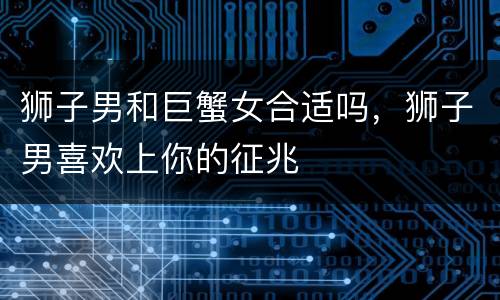 狮子男和巨蟹女合适吗，狮子男喜欢上你的征兆