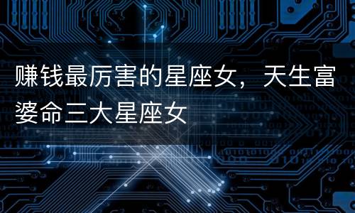 赚钱最厉害的星座女，天生富婆命三大星座女