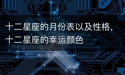 十二星座的月份表以及性格，十二星座的幸运颜色