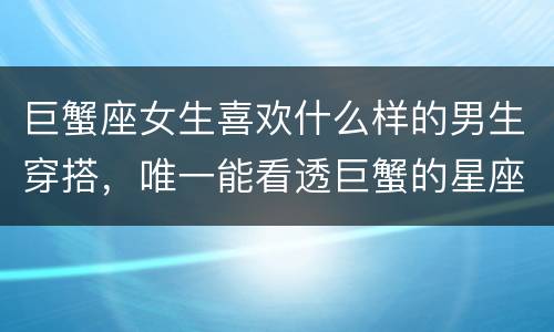 巨蟹座女生喜欢什么样的男生穿搭，唯一能看透巨蟹的星座