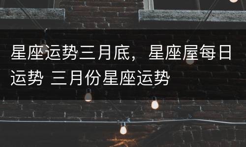 星座运势三月底，星座屋每日运势 三月份星座运势