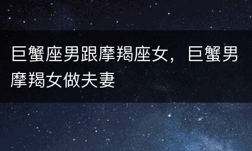巨蟹座男跟摩羯座女，巨蟹男摩羯女做夫妻