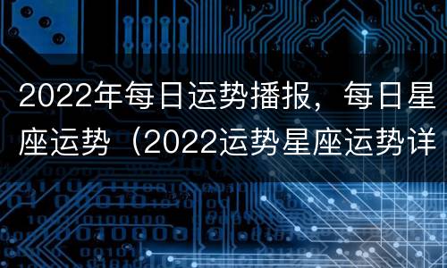 2022年每日运势播报，每日星座运势（2022运势星座运势详解）