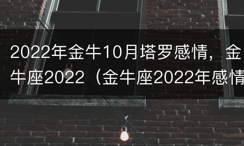 2022年金牛10月塔罗感情，金牛座2022（金牛座2022年感情运势塔罗牌）