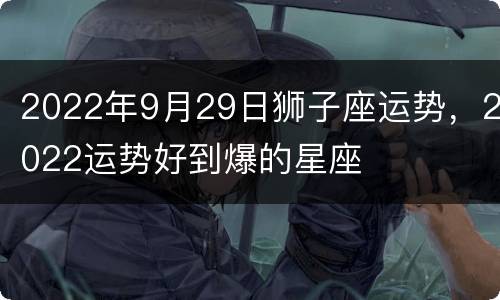 2022年9月29日狮子座运势，2022运势好到爆的星座