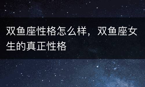 双鱼座性格怎么样，双鱼座女生的真正性格