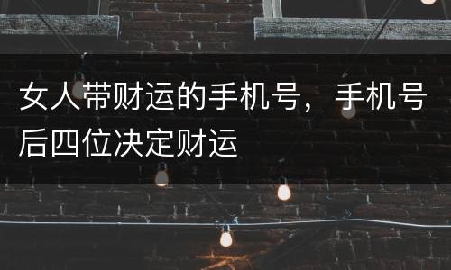 女人带财运的手机号，手机号后四位决定财运