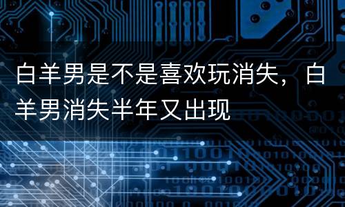 白羊男是不是喜欢玩消失，白羊男消失半年又出现