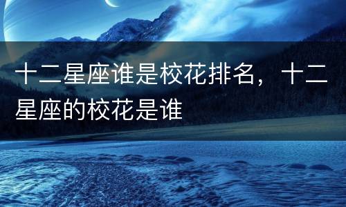十二星座谁是校花排名，十二星座的校花是谁