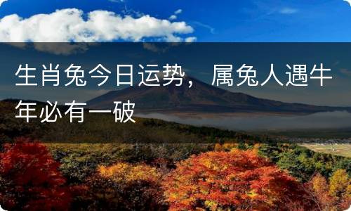 生肖兔今日运势，属兔人遇牛年必有一破