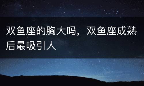 双鱼座的胸大吗，双鱼座成熟后最吸引人