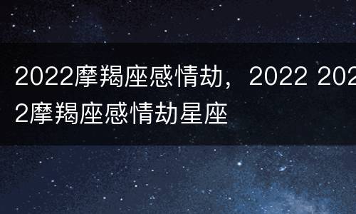 2022摩羯座感情劫，2022 2022摩羯座感情劫星座