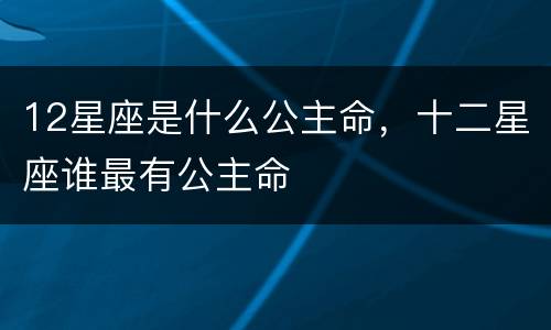 12星座是什么公主命，十二星座谁最有公主命