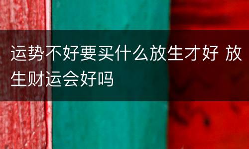 运势不好要买什么放生才好 放生财运会好吗