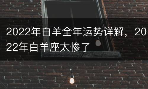2022年白羊全年运势详解，2022年白羊座太惨了