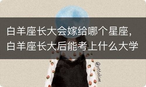白羊座长大会嫁给哪个星座，白羊座长大后能考上什么大学
