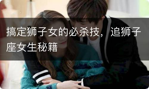 搞定狮子女的必杀技，追狮子座女生秘籍