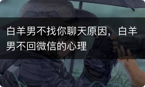 白羊男不找你聊天原因，白羊男不回微信的心理