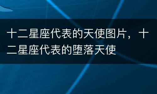 十二星座代表的天使图片，十二星座代表的堕落天使