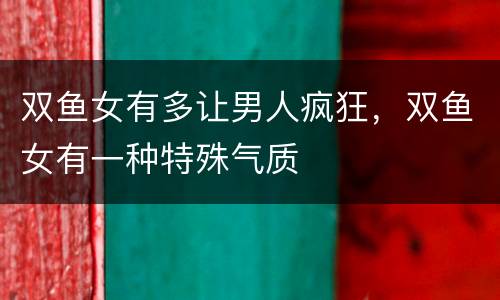 双鱼女有多让男人疯狂，双鱼女有一种特殊气质