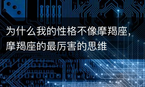 为什么我的性格不像摩羯座，摩羯座的最厉害的思维