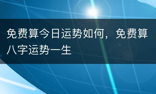免费算今日运势如何，免费算八字运势一生