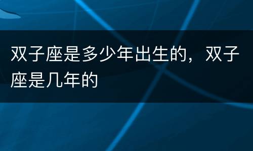 双子座是多少年出生的，双子座是几年的