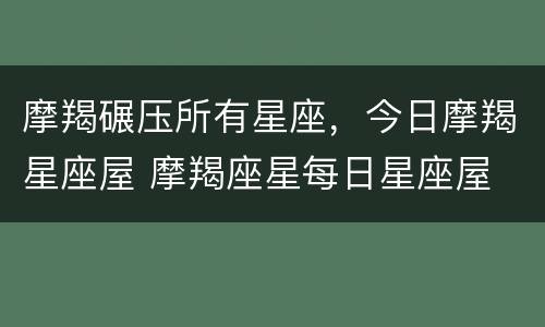 摩羯碾压所有星座，今日摩羯星座屋 摩羯座星每日星座屋