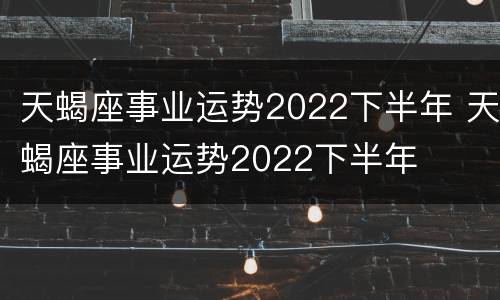 天蝎座事业运势2022下半年 天蝎座事业运势2022下半年