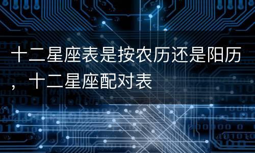 十二星座表是按农历还是阳历，十二星座配对表