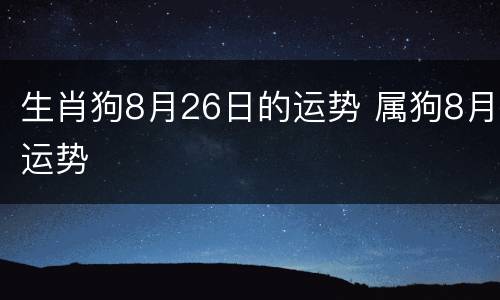 生肖狗8月26日的运势 属狗8月运势