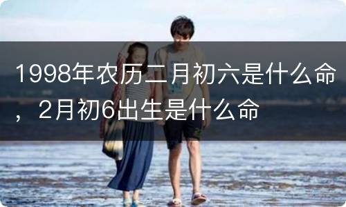 1998年农历二月初六是什么命，2月初6出生是什么命