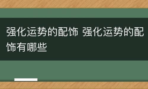 强化运势的配饰 强化运势的配饰有哪些
