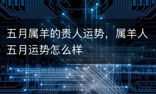 五月属羊的贵人运势，属羊人五月运势怎么样