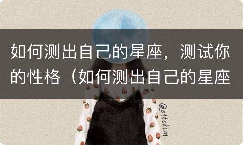 如何测出自己的星座，测试你的性格（如何测出自己的星座,测试你的性格）
