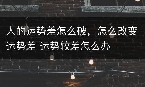 人的运势差怎么破，怎么改变运势差 运势较差怎么办