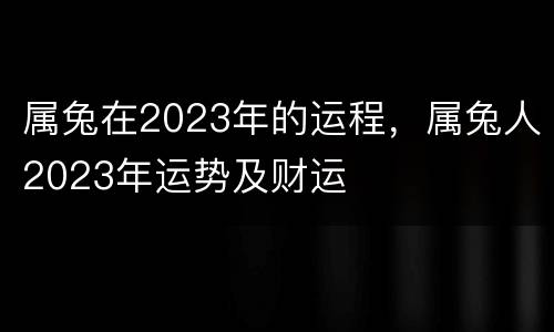 属兔在2023年的运程，属兔人2023年运势及财运