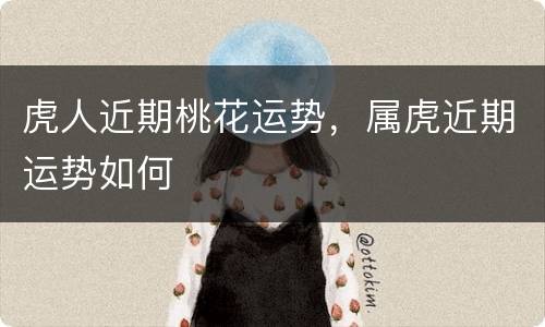虎人近期桃花运势，属虎近期运势如何