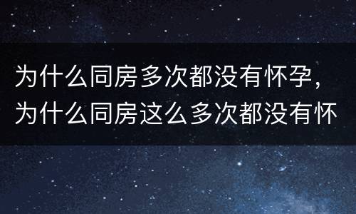 为什么同房多次都没有怀孕，为什么同房这么多次都没有怀孕是因为什么
