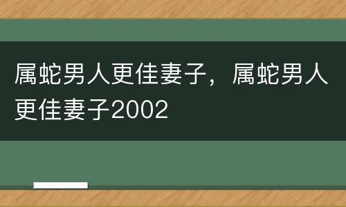属蛇男人更佳妻子，属蛇男人更佳妻子2002