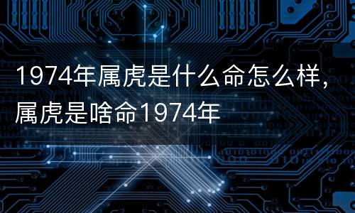 1974年属虎是什么命怎么样，属虎是啥命1974年
